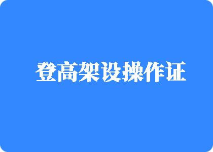 大鸡吧操逼黄色视频湿了登高架设操作证